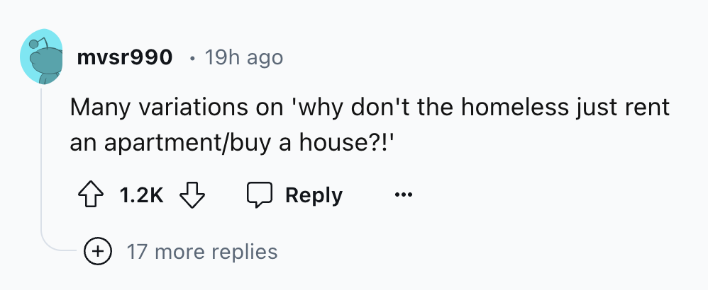 number - mvsr990 19h ago Many variations on 'why don't the homeless just rent an apartmentbuy a house?!' 17 more replies